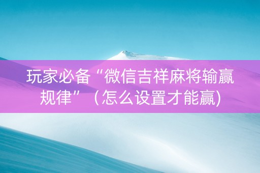 玩家必备“微信吉祥麻将输赢规律”（怎么设置才能赢)