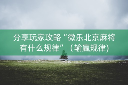 分享玩家攻略“微乐北京麻将有什么规律”（输赢规律)