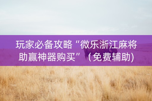 玩家必备攻略“微乐浙江麻将助赢神器购买”（免费辅助)