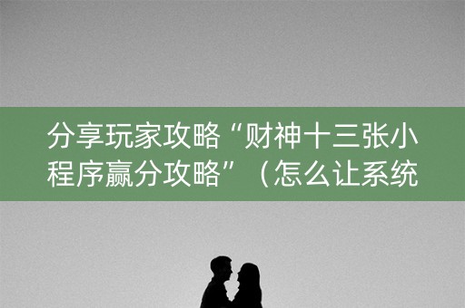 分享玩家攻略“财神十三张小程序赢分攻略”（怎么让系统给自己好牌)