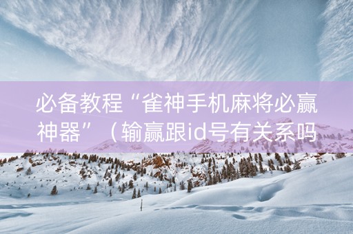 必备教程“雀神手机麻将必赢神器”（输赢跟id号有关系吗)