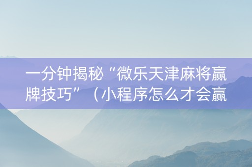 一分钟揭秘“微乐天津麻将赢牌技巧”（小程序怎么才会赢)