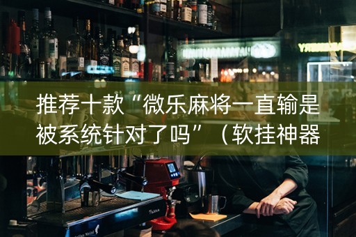 推荐十款“微乐麻将一直输是被系统针对了吗”（软挂神器)