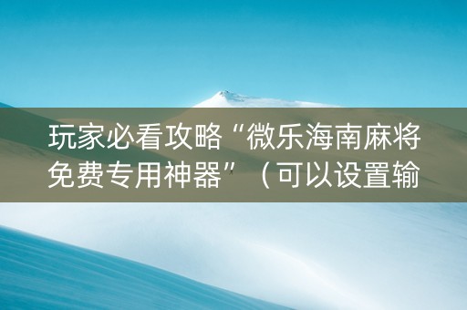 玩家必看攻略“微乐海南麻将免费专用神器”（可以设置输赢吗)