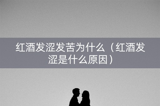 红酒发涩发苦为什么（红酒发涩是什么原因）