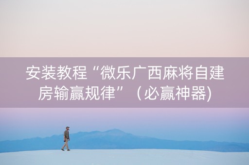 安装教程“微乐广西麻将自建房输赢规律”（必赢神器)