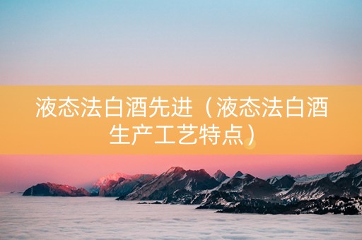 液态法白酒先进（液态法白酒生产工艺特点）