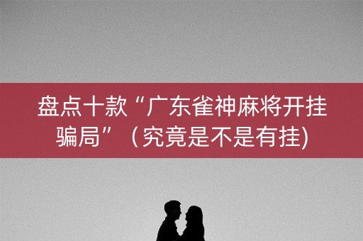 盘点十款“广东雀神麻将开挂骗局”（究竟是不是有挂)