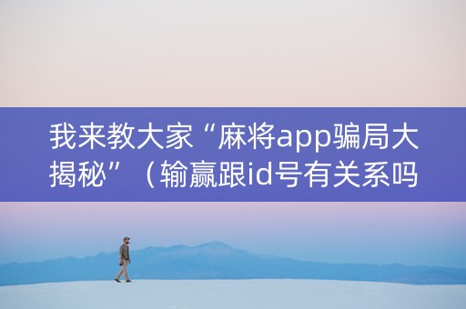 我来教大家“麻将app骗局大揭秘”（输赢跟id号有关系吗)
