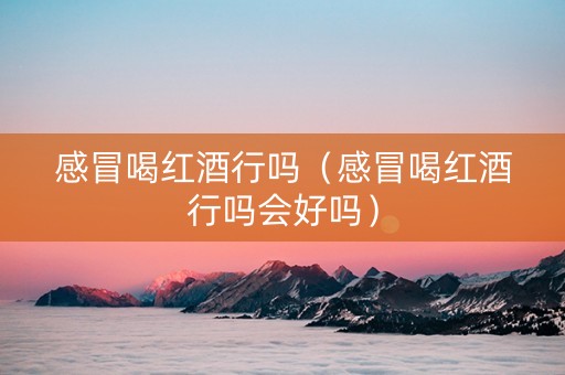 感冒喝红酒行吗（感冒喝红酒行吗会好吗）