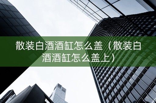 散装白酒酒缸怎么盖（散装白酒酒缸怎么盖上）