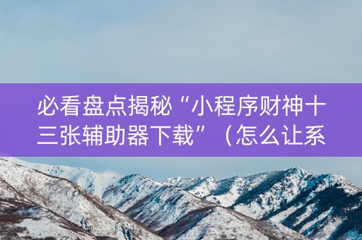必看盘点揭秘“小程序财神十三张辅助器下载”（怎么让系统给自己好牌)