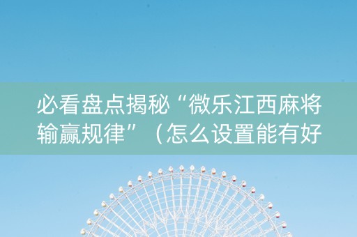 必看盘点揭秘“微乐江西麻将输赢规律”（怎么设置能有好牌)