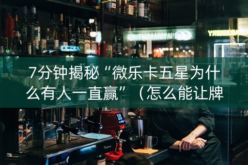 7分钟揭秘“微乐卡五星为什么有人一直赢”（怎么能让牌好一点)