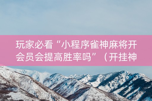 玩家必看“小程序雀神麻将开会员会提高胜率吗”（开挂神器下载)