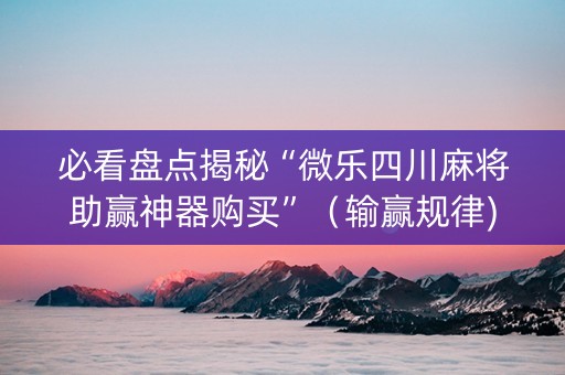 必看盘点揭秘“微乐四川麻将助赢神器购买”（输赢规律)