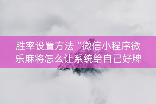 胜率设置方法“微信小程序微乐麻将怎么让系统给自己好牌”（免费专用神器)