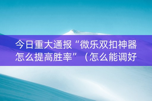 今日重大通报“微乐双扣神器怎么提高胜率”（怎么能调好牌)