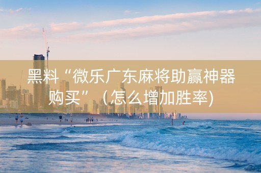 黑料“微乐广东麻将助赢神器购买”（怎么增加胜率)