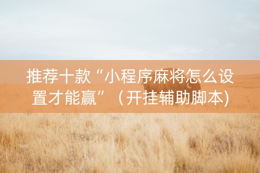 推荐十款“小程序麻将怎么设置才能赢”（开挂辅助脚本)