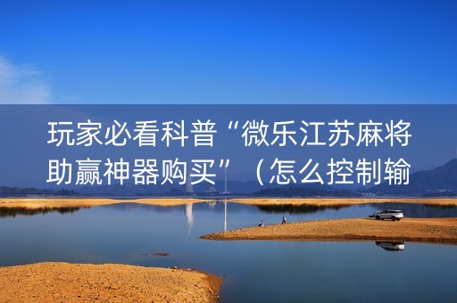 玩家必看科普“微乐江苏麻将助赢神器购买”（怎么控制输赢)