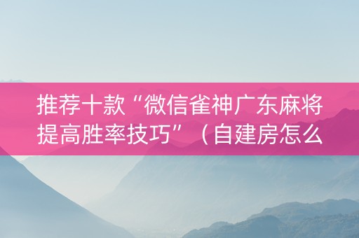 推荐十款“微信雀神广东麻将提高胜率技巧”（自建房怎么赢)
