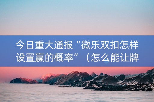 今日重大通报“微乐双扣怎样设置赢的概率”（怎么能让牌好一点)