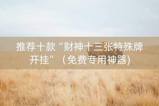 推荐十款“财神十三张特殊牌开挂”（免费专用神器)
