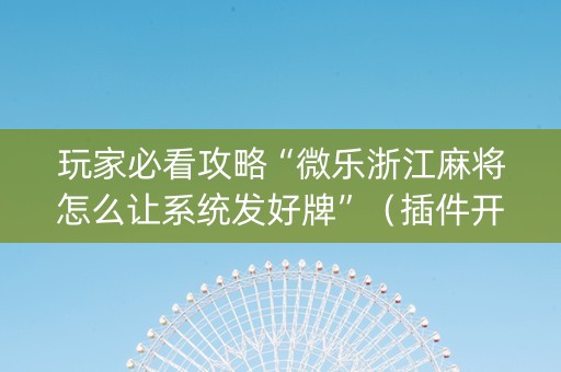玩家必看攻略“微乐浙江麻将怎么让系统发好牌”（插件开挂免费AI)
