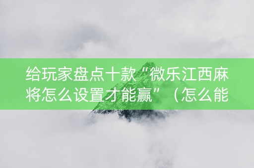 给玩家盘点十款“微乐江西麻将怎么设置才能赢”（怎么能让牌好一点)