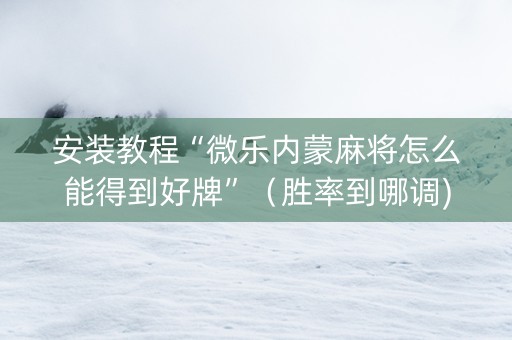 安装教程“微乐内蒙麻将怎么能得到好牌”（胜率到哪调)