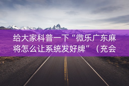 给大家科普一下“微乐广东麻将怎么让系统发好牌”（充会员胜率高)