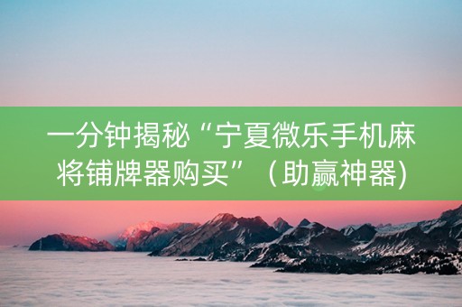 一分钟揭秘“宁夏微乐手机麻将铺牌器购买”（助赢神器)