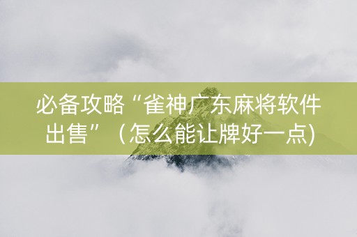 必备攻略“雀神广东麻将软件出售”（怎么能让牌好一点)