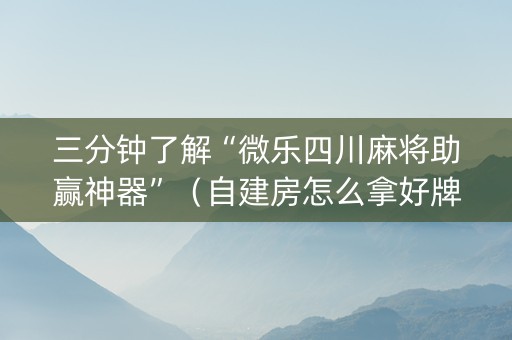三分钟了解“微乐四川麻将助赢神器”（自建房怎么拿好牌)