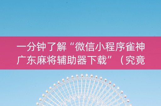 一分钟了解“微信小程序雀神广东麻将辅助器下载”（究竟是不是有挂)
