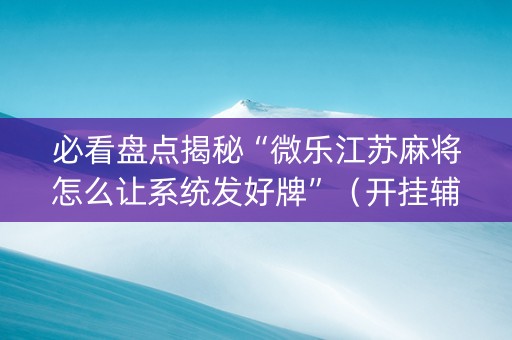 必看盘点揭秘“微乐江苏麻将怎么让系统发好牌”（开挂辅助插件)