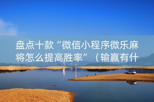 盘点十款“微信小程序微乐麻将怎么提高胜率”（输赢有什么规律)
