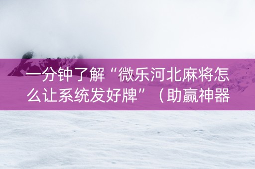 一分钟了解“微乐河北麻将怎么让系统发好牌”（助赢神器购买)