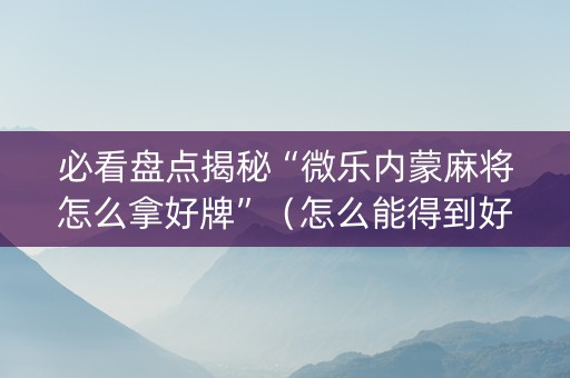 必看盘点揭秘“微乐内蒙麻将怎么拿好牌”（怎么能得到好牌)