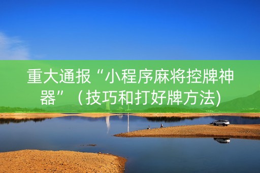 重大通报“小程序麻将控牌神器”（技巧和打好牌方法)
