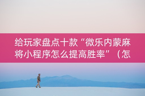 给玩家盘点十款“微乐内蒙麻将小程序怎么提高胜率”（怎么让系统给自己好牌)