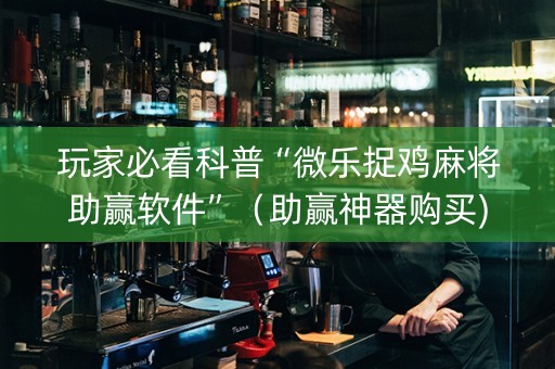 玩家必看科普“微乐捉鸡麻将助赢软件”（助赢神器购买)