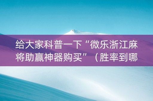给大家科普一下“微乐浙江麻将助赢神器购买”（胜率到哪调)