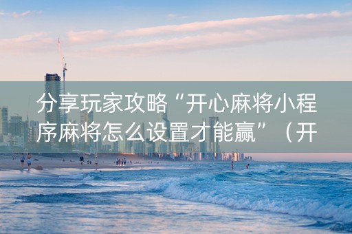 分享玩家攻略“开心麻将小程序麻将怎么设置才能赢”（开挂神器下载)