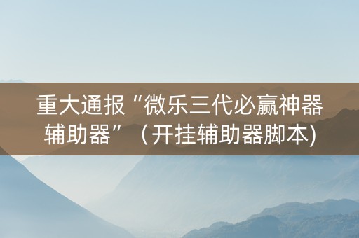 重大通报“微乐三代必赢神器辅助器”（开挂辅助器脚本)