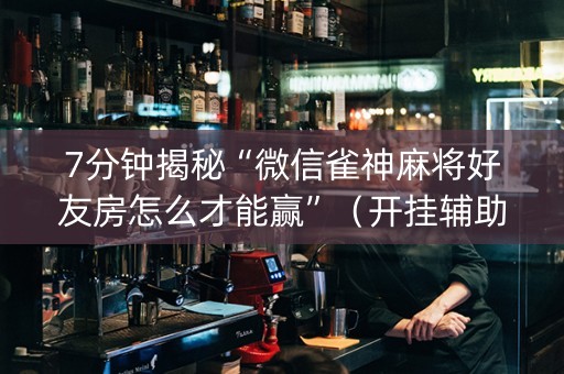 7分钟揭秘“微信雀神麻将好友房怎么才能赢”（开挂辅助器脚本)