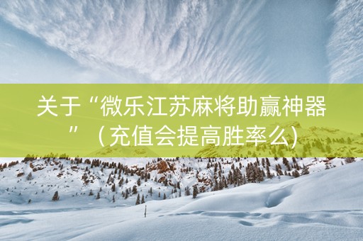 关于“微乐江苏麻将助赢神器”（充值会提高胜率么)