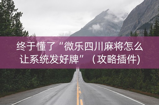 终于懂了“微乐四川麻将怎么让系统发好牌”（攻略插件)