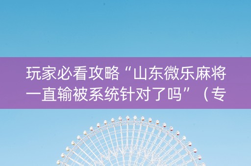 玩家必看攻略“山东微乐麻将一直输被系统针对了吗”（专用神器下载)